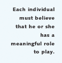 Each individual must
believe that he or she has a meaningful role to play.